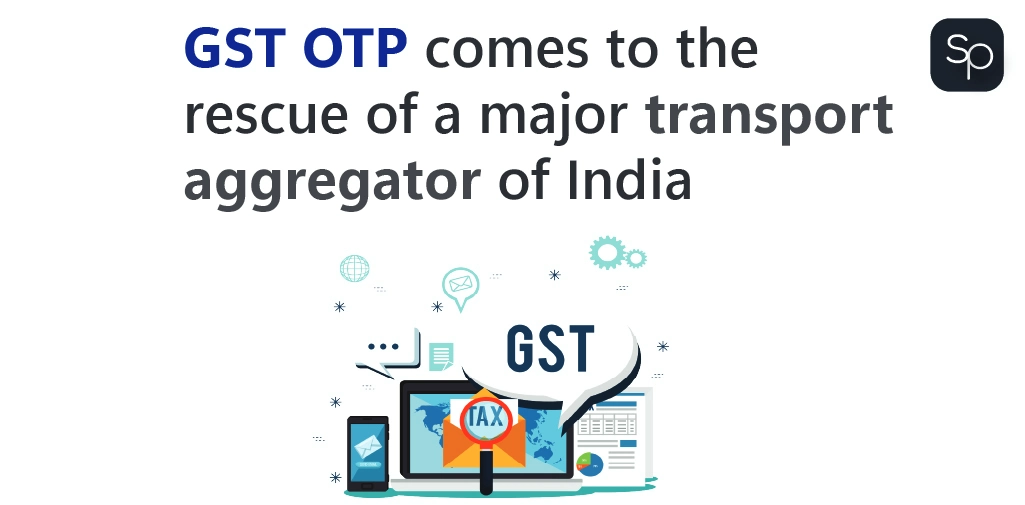 GST OTP comes to the rescue of a major transport aggregator of India GST OTP comes to the rescue of a major transport aggregator of India